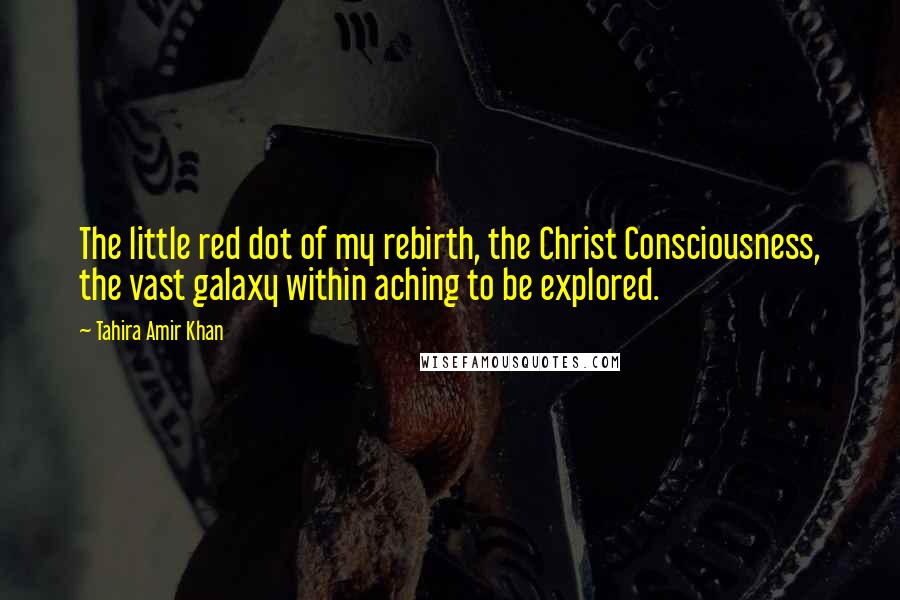 Tahira Amir Khan Quotes: The little red dot of my rebirth, the Christ Consciousness, the vast galaxy within aching to be explored.