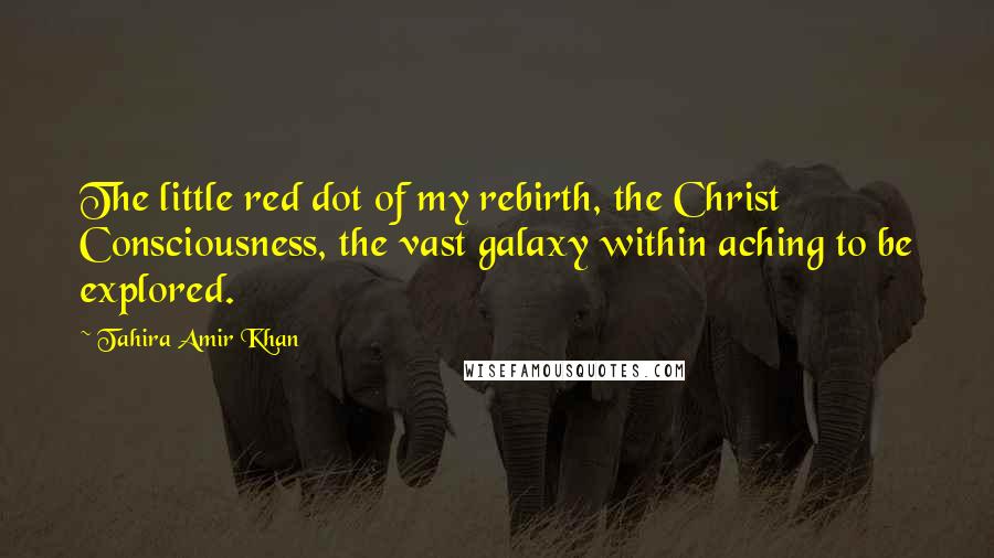 Tahira Amir Khan Quotes: The little red dot of my rebirth, the Christ Consciousness, the vast galaxy within aching to be explored.