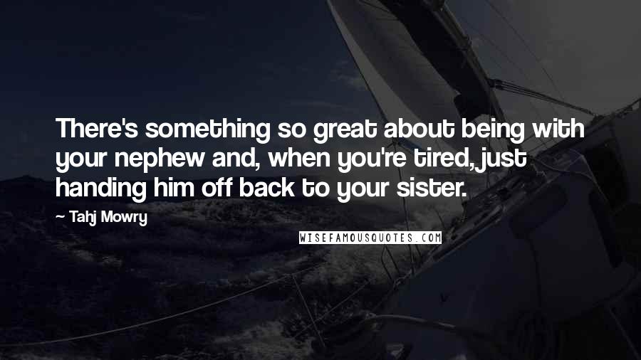 Tahj Mowry Quotes: There's something so great about being with your nephew and, when you're tired, just handing him off back to your sister.