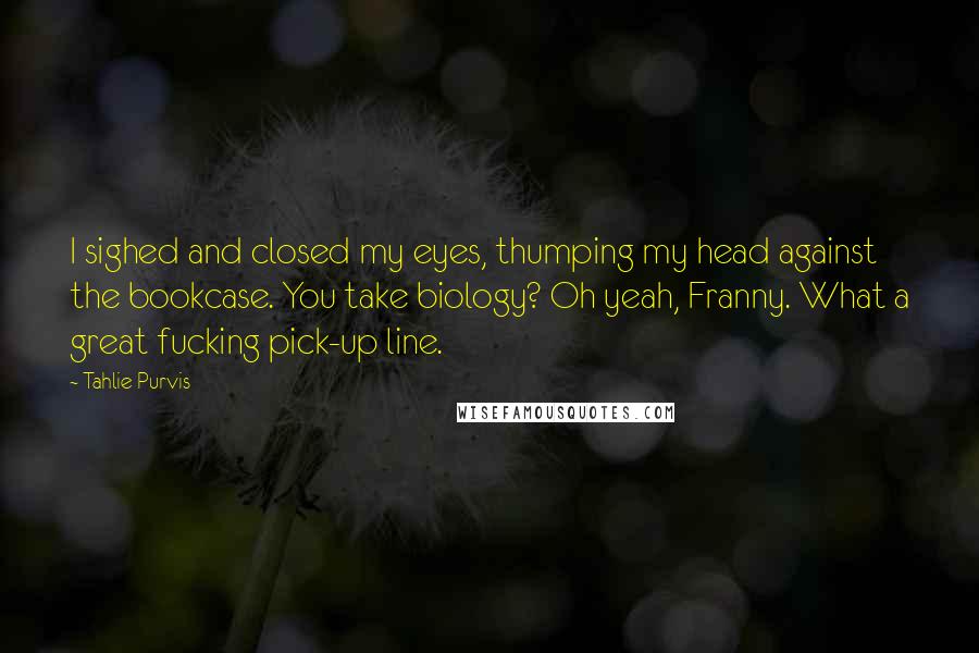 Tahlie Purvis Quotes: I sighed and closed my eyes, thumping my head against the bookcase. You take biology? Oh yeah, Franny. What a great fucking pick-up line.