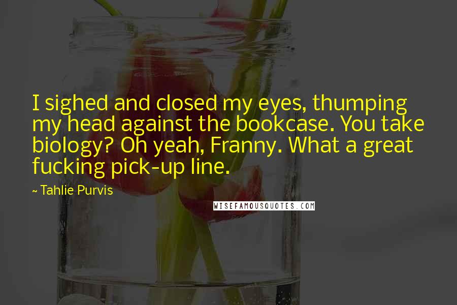 Tahlie Purvis Quotes: I sighed and closed my eyes, thumping my head against the bookcase. You take biology? Oh yeah, Franny. What a great fucking pick-up line.