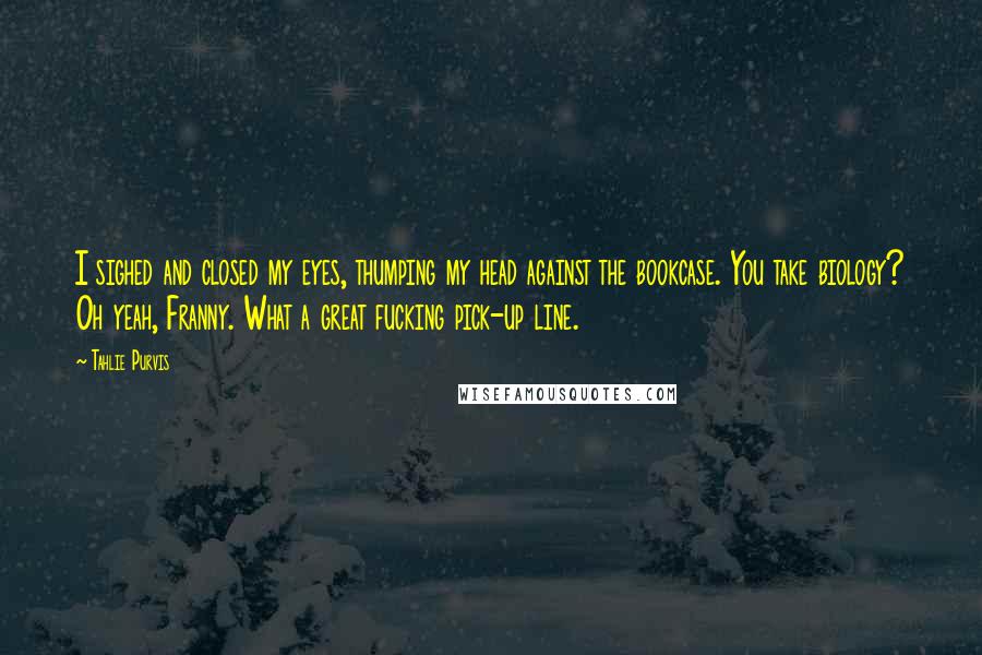 Tahlie Purvis Quotes: I sighed and closed my eyes, thumping my head against the bookcase. You take biology? Oh yeah, Franny. What a great fucking pick-up line.