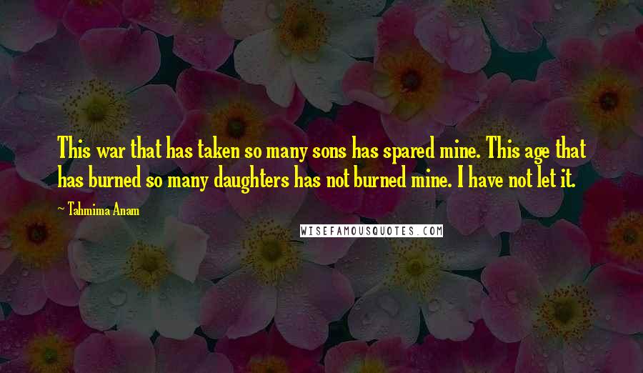 Tahmima Anam Quotes: This war that has taken so many sons has spared mine. This age that has burned so many daughters has not burned mine. I have not let it.