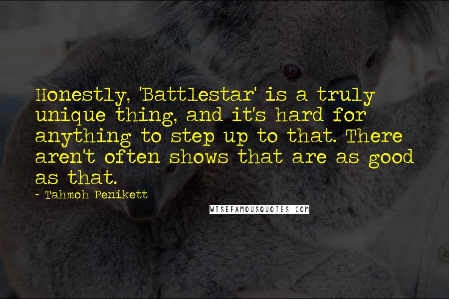 Tahmoh Penikett Quotes: Honestly, 'Battlestar' is a truly unique thing, and it's hard for anything to step up to that. There aren't often shows that are as good as that.