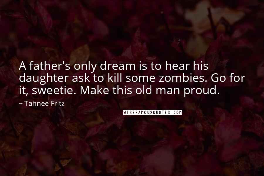 Tahnee Fritz Quotes: A father's only dream is to hear his daughter ask to kill some zombies. Go for it, sweetie. Make this old man proud.