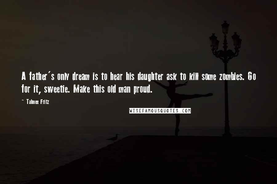 Tahnee Fritz Quotes: A father's only dream is to hear his daughter ask to kill some zombies. Go for it, sweetie. Make this old man proud.