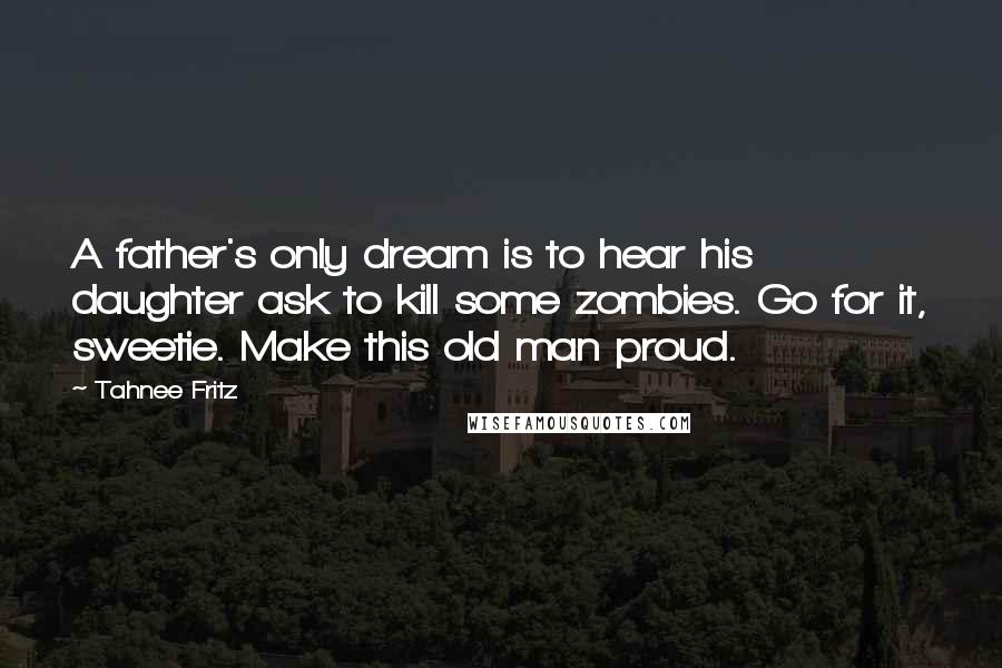 Tahnee Fritz Quotes: A father's only dream is to hear his daughter ask to kill some zombies. Go for it, sweetie. Make this old man proud.