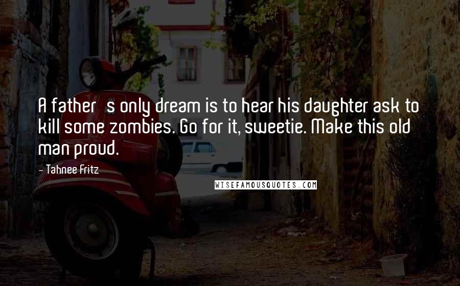 Tahnee Fritz Quotes: A father's only dream is to hear his daughter ask to kill some zombies. Go for it, sweetie. Make this old man proud.
