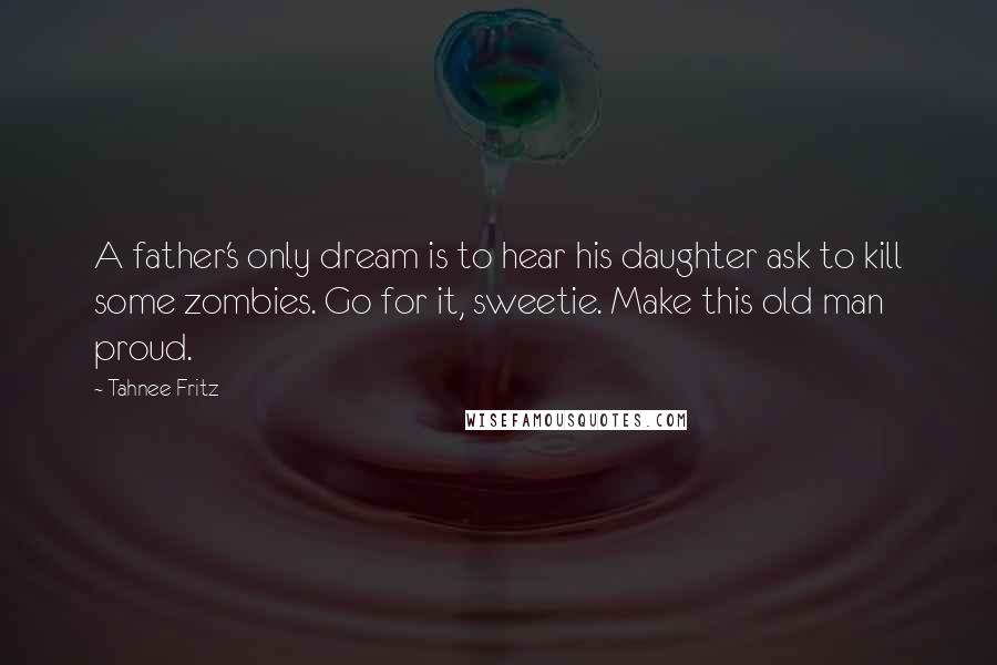 Tahnee Fritz Quotes: A father's only dream is to hear his daughter ask to kill some zombies. Go for it, sweetie. Make this old man proud.