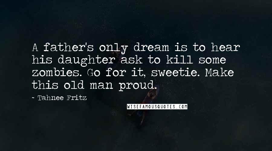 Tahnee Fritz Quotes: A father's only dream is to hear his daughter ask to kill some zombies. Go for it, sweetie. Make this old man proud.