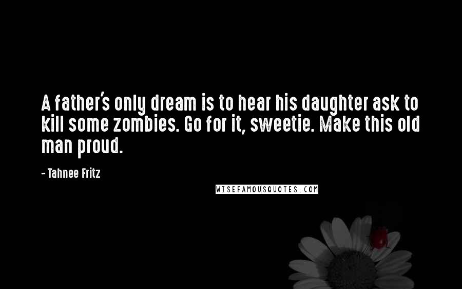 Tahnee Fritz Quotes: A father's only dream is to hear his daughter ask to kill some zombies. Go for it, sweetie. Make this old man proud.