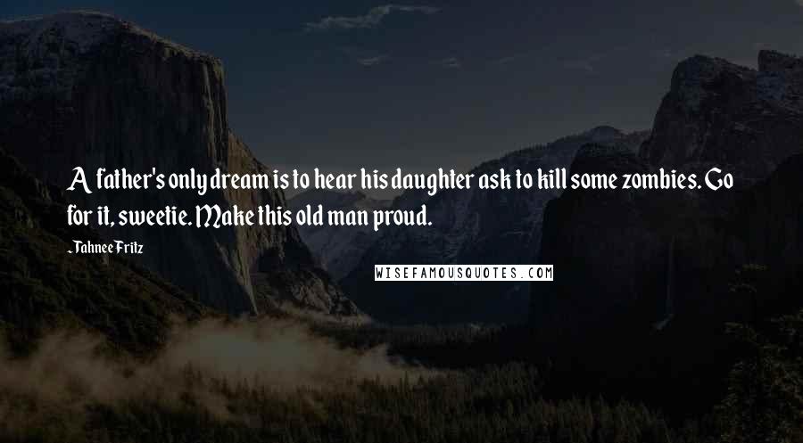 Tahnee Fritz Quotes: A father's only dream is to hear his daughter ask to kill some zombies. Go for it, sweetie. Make this old man proud.