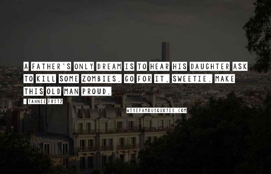 Tahnee Fritz Quotes: A father's only dream is to hear his daughter ask to kill some zombies. Go for it, sweetie. Make this old man proud.