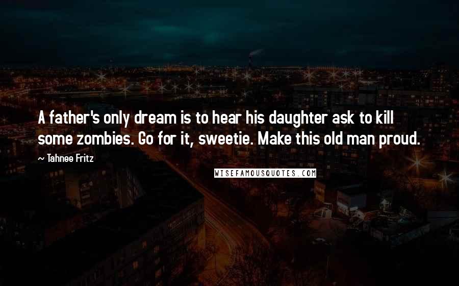 Tahnee Fritz Quotes: A father's only dream is to hear his daughter ask to kill some zombies. Go for it, sweetie. Make this old man proud.