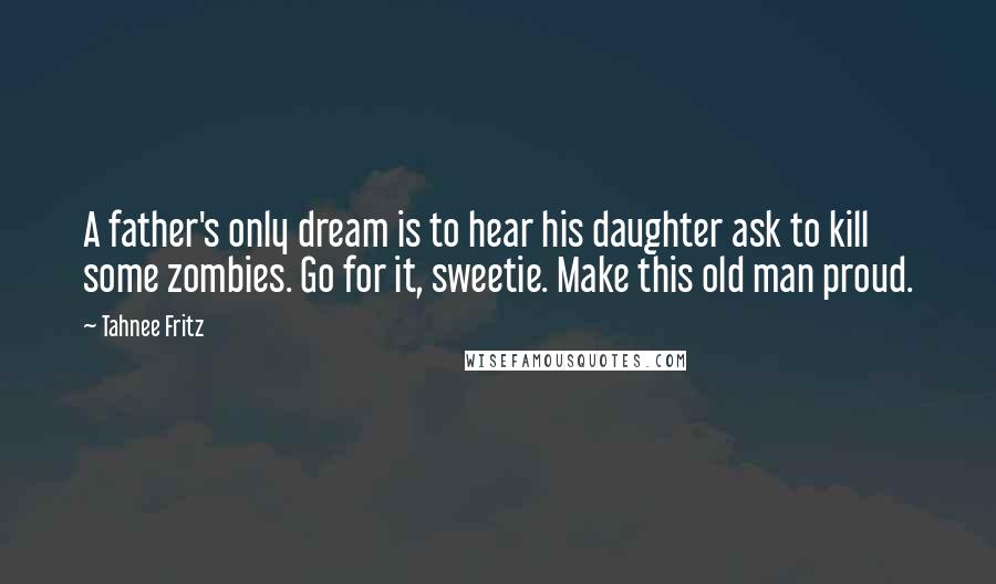 Tahnee Fritz Quotes: A father's only dream is to hear his daughter ask to kill some zombies. Go for it, sweetie. Make this old man proud.