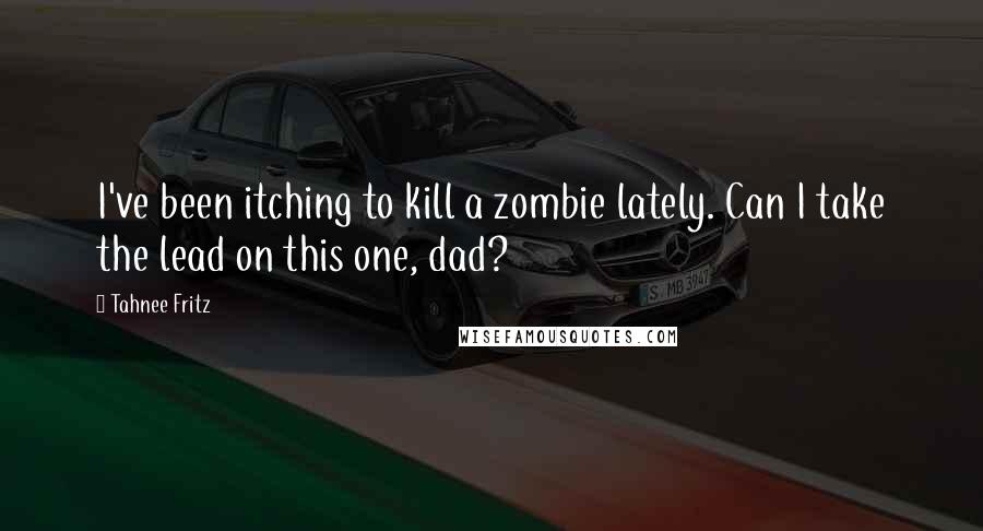 Tahnee Fritz Quotes: I've been itching to kill a zombie lately. Can I take the lead on this one, dad?