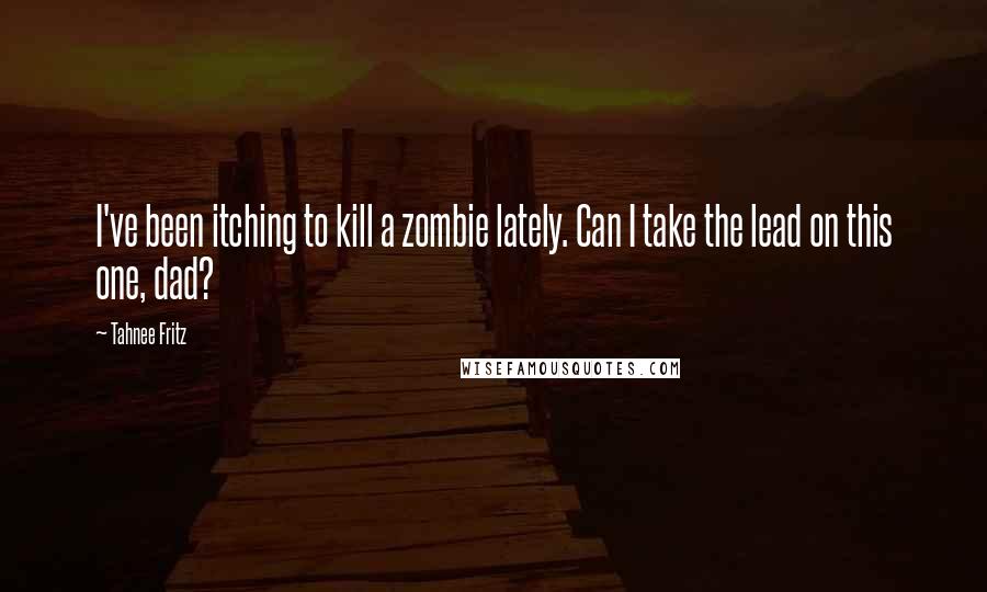 Tahnee Fritz Quotes: I've been itching to kill a zombie lately. Can I take the lead on this one, dad?