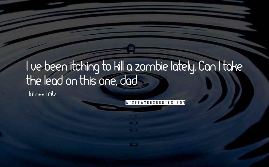 Tahnee Fritz Quotes: I've been itching to kill a zombie lately. Can I take the lead on this one, dad?