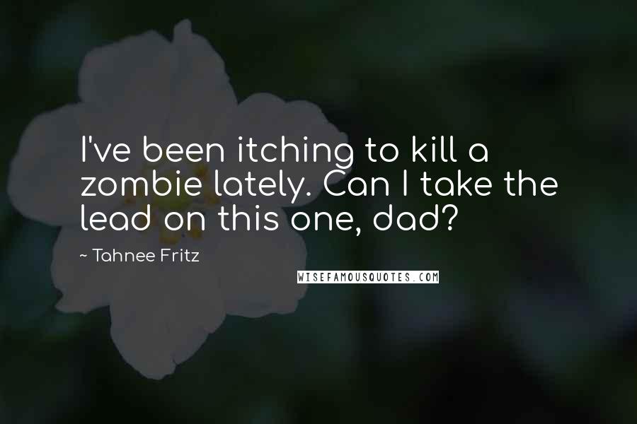 Tahnee Fritz Quotes: I've been itching to kill a zombie lately. Can I take the lead on this one, dad?