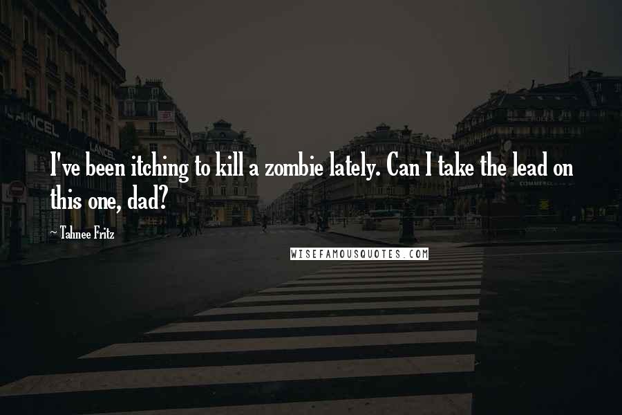 Tahnee Fritz Quotes: I've been itching to kill a zombie lately. Can I take the lead on this one, dad?