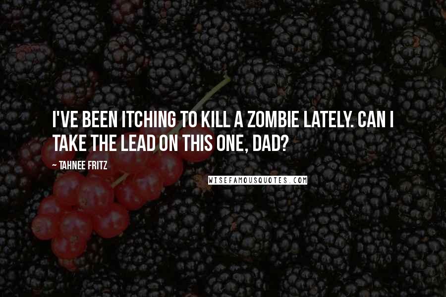 Tahnee Fritz Quotes: I've been itching to kill a zombie lately. Can I take the lead on this one, dad?