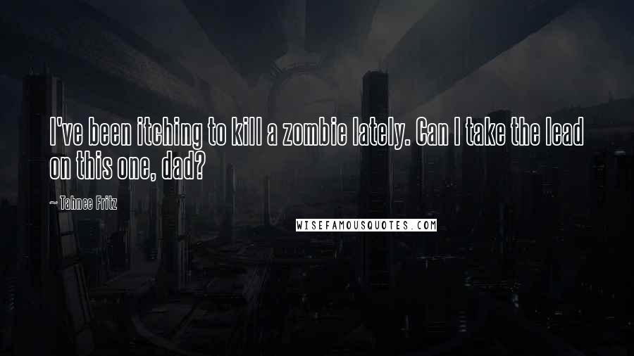 Tahnee Fritz Quotes: I've been itching to kill a zombie lately. Can I take the lead on this one, dad?