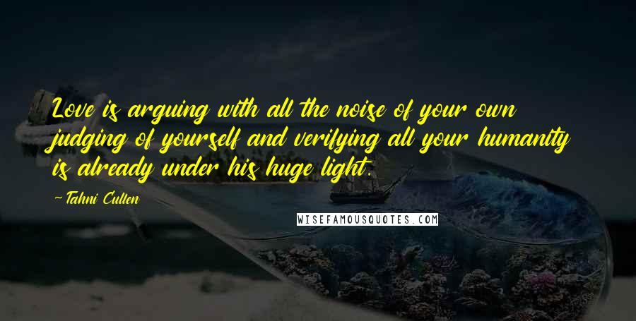 Tahni Cullen Quotes: Love is arguing with all the noise of your own judging of yourself and verifying all your humanity is already under his huge light.