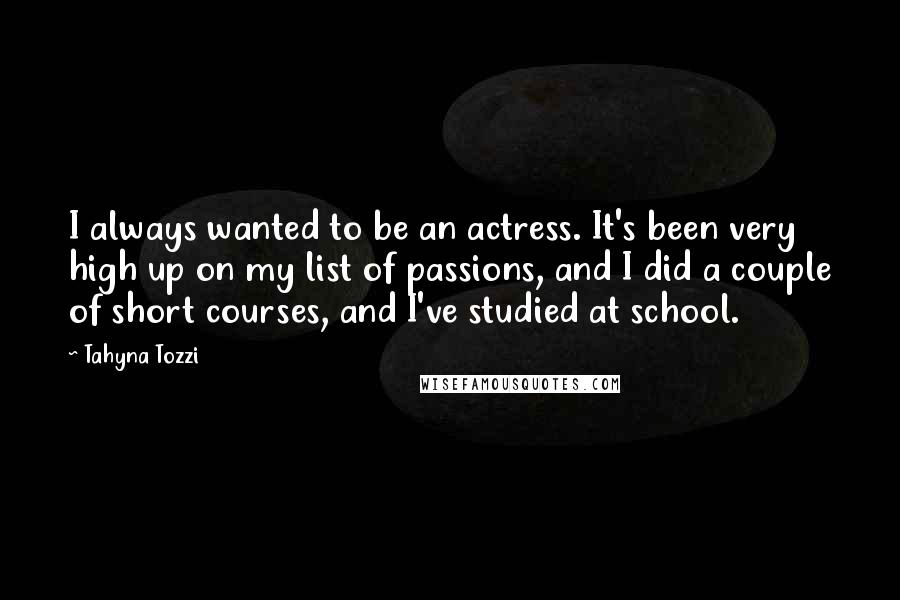 Tahyna Tozzi Quotes: I always wanted to be an actress. It's been very high up on my list of passions, and I did a couple of short courses, and I've studied at school.