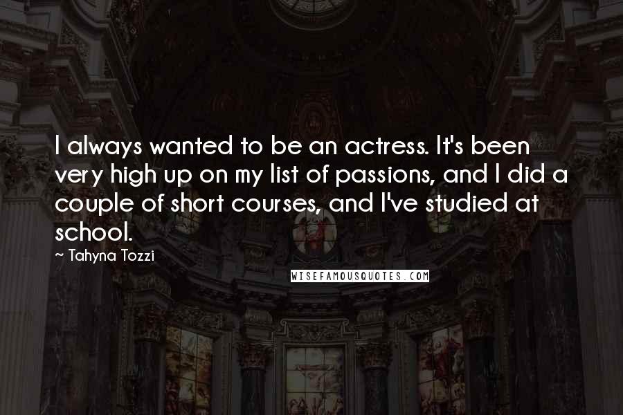 Tahyna Tozzi Quotes: I always wanted to be an actress. It's been very high up on my list of passions, and I did a couple of short courses, and I've studied at school.