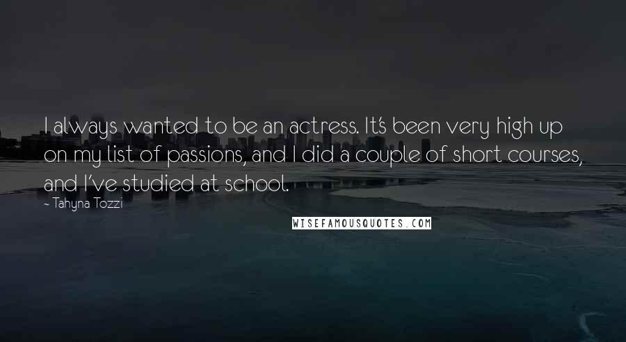 Tahyna Tozzi Quotes: I always wanted to be an actress. It's been very high up on my list of passions, and I did a couple of short courses, and I've studied at school.