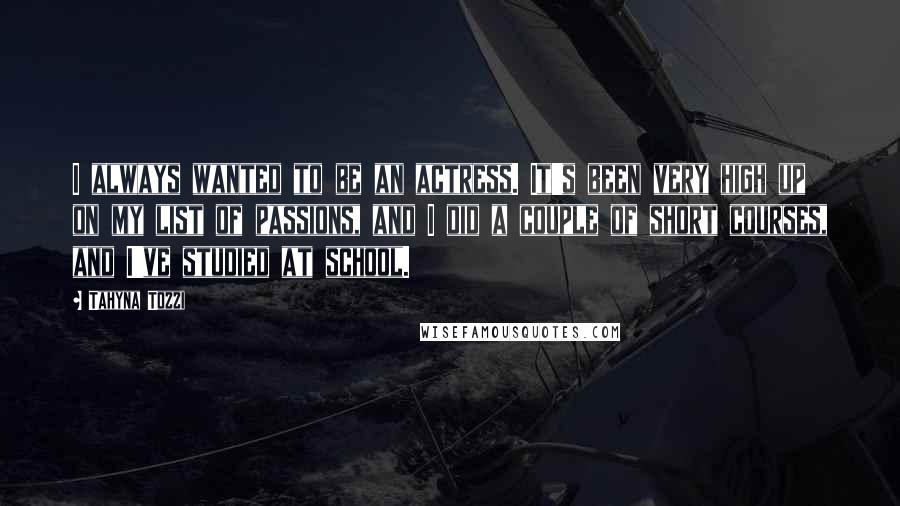 Tahyna Tozzi Quotes: I always wanted to be an actress. It's been very high up on my list of passions, and I did a couple of short courses, and I've studied at school.