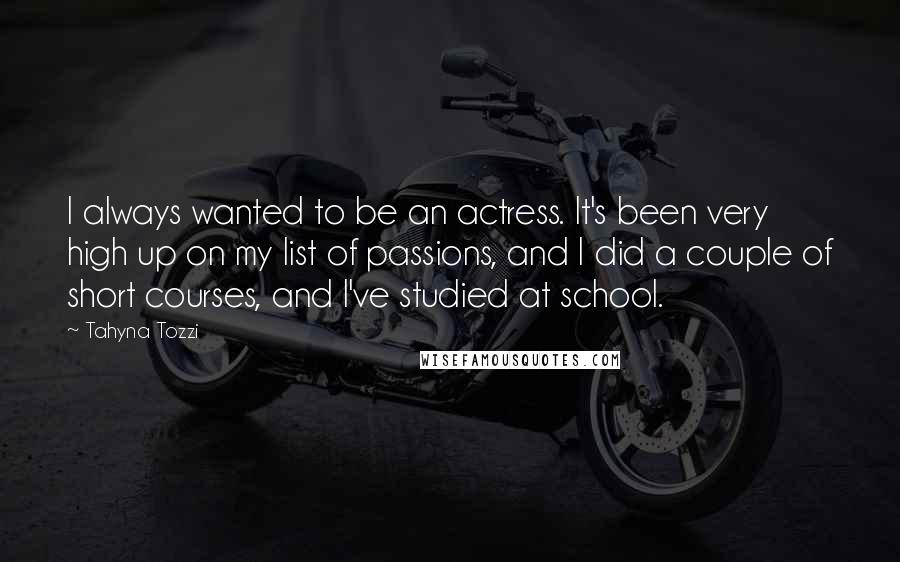 Tahyna Tozzi Quotes: I always wanted to be an actress. It's been very high up on my list of passions, and I did a couple of short courses, and I've studied at school.
