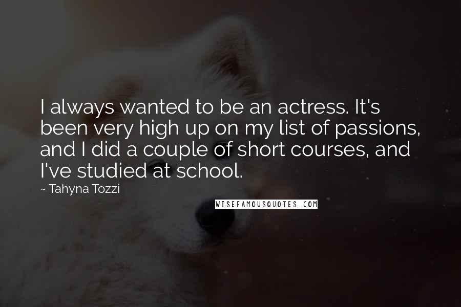 Tahyna Tozzi Quotes: I always wanted to be an actress. It's been very high up on my list of passions, and I did a couple of short courses, and I've studied at school.