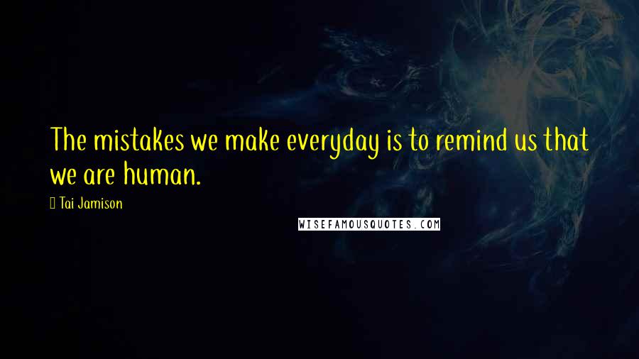 Tai Jamison Quotes: The mistakes we make everyday is to remind us that we are human.