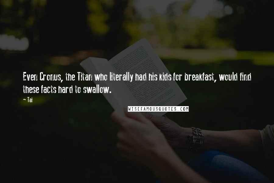 Tai Quotes: Even Cronus, the Titan who literally had his kids for breakfast, would find these facts hard to swallow.
