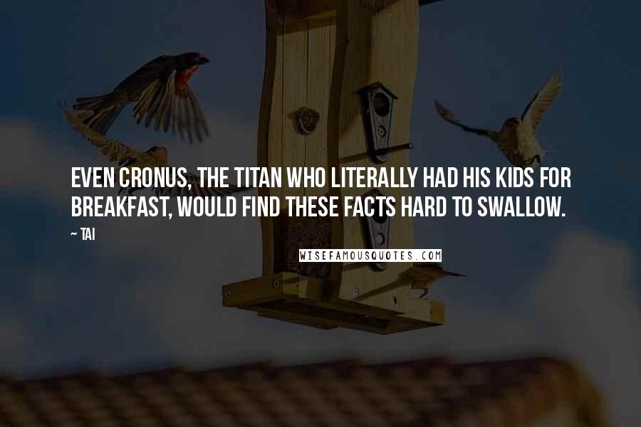 Tai Quotes: Even Cronus, the Titan who literally had his kids for breakfast, would find these facts hard to swallow.