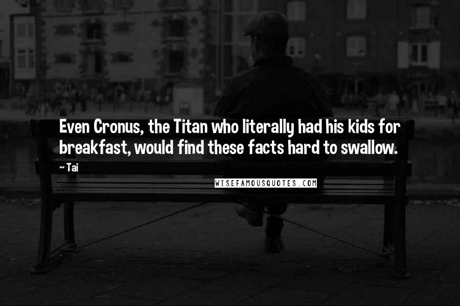 Tai Quotes: Even Cronus, the Titan who literally had his kids for breakfast, would find these facts hard to swallow.