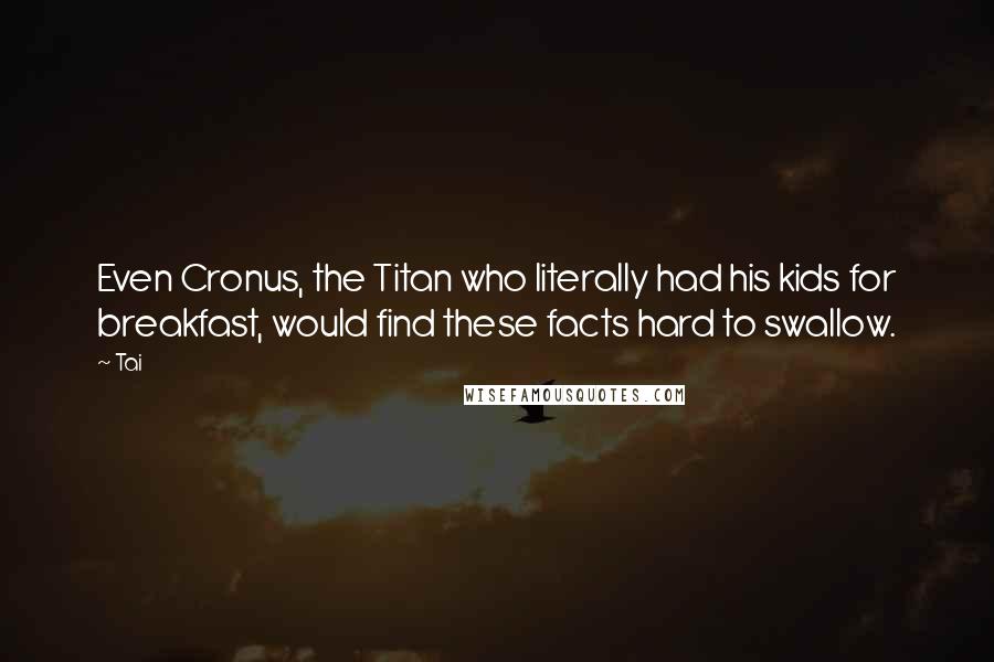 Tai Quotes: Even Cronus, the Titan who literally had his kids for breakfast, would find these facts hard to swallow.