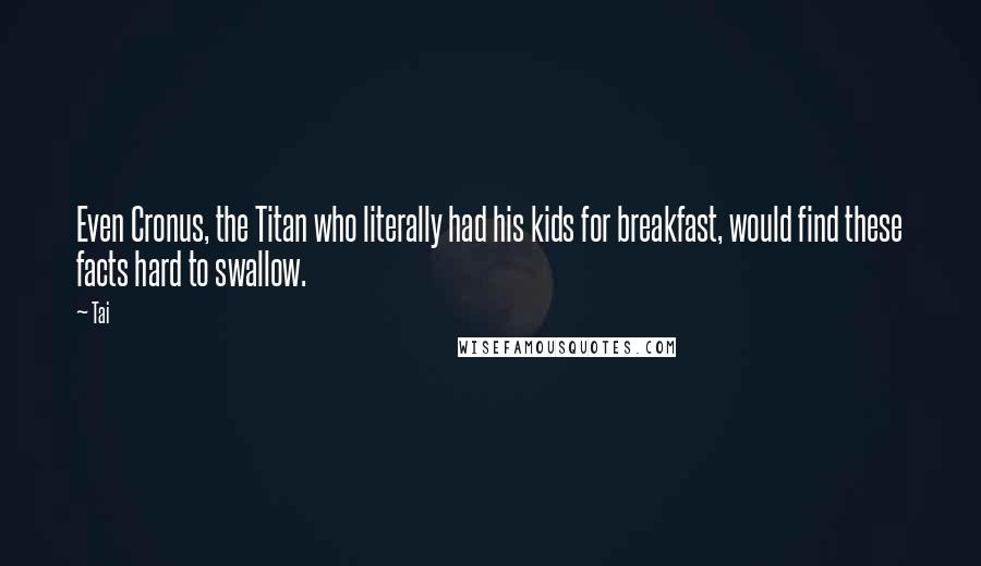 Tai Quotes: Even Cronus, the Titan who literally had his kids for breakfast, would find these facts hard to swallow.