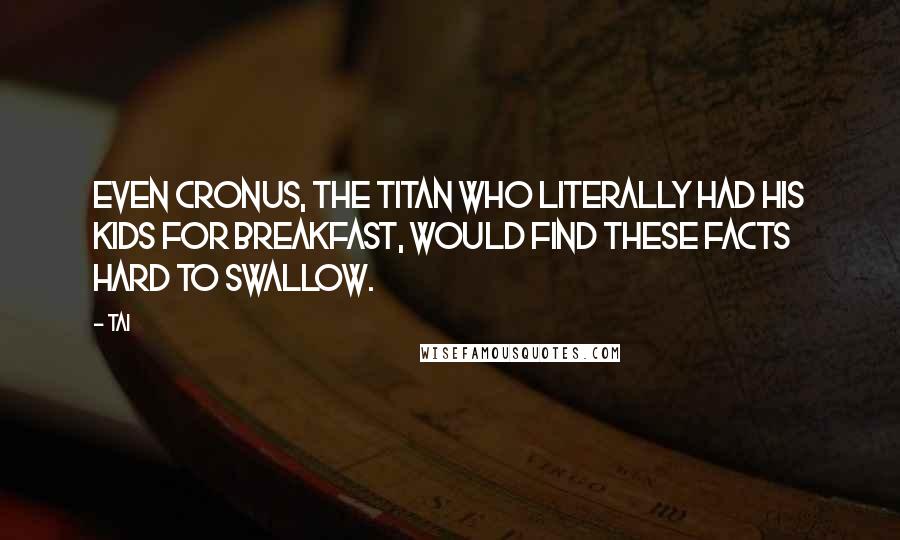 Tai Quotes: Even Cronus, the Titan who literally had his kids for breakfast, would find these facts hard to swallow.