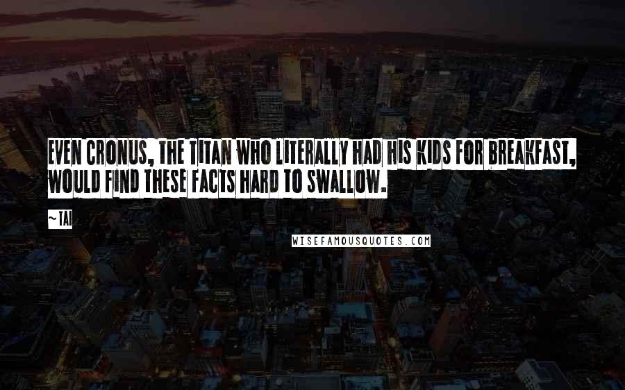 Tai Quotes: Even Cronus, the Titan who literally had his kids for breakfast, would find these facts hard to swallow.
