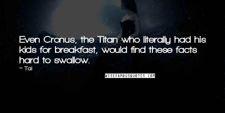 Tai Quotes: Even Cronus, the Titan who literally had his kids for breakfast, would find these facts hard to swallow.