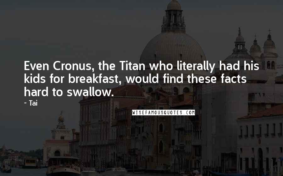 Tai Quotes: Even Cronus, the Titan who literally had his kids for breakfast, would find these facts hard to swallow.