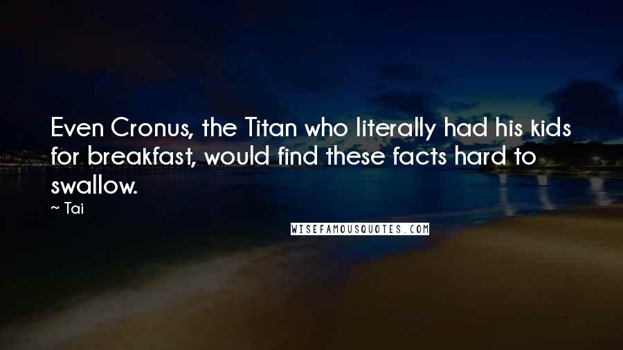 Tai Quotes: Even Cronus, the Titan who literally had his kids for breakfast, would find these facts hard to swallow.