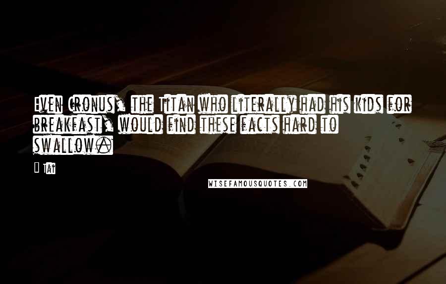 Tai Quotes: Even Cronus, the Titan who literally had his kids for breakfast, would find these facts hard to swallow.