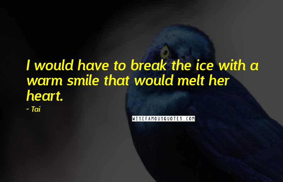 Tai Quotes: I would have to break the ice with a warm smile that would melt her heart.