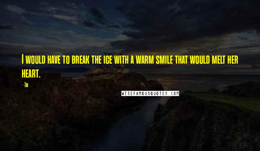 Tai Quotes: I would have to break the ice with a warm smile that would melt her heart.