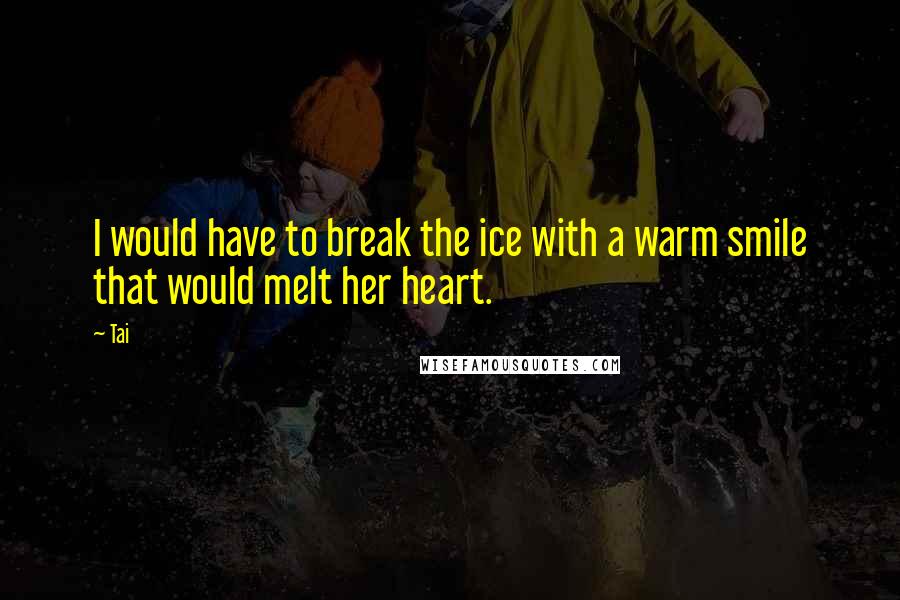 Tai Quotes: I would have to break the ice with a warm smile that would melt her heart.