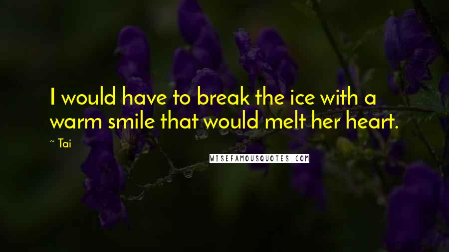 Tai Quotes: I would have to break the ice with a warm smile that would melt her heart.