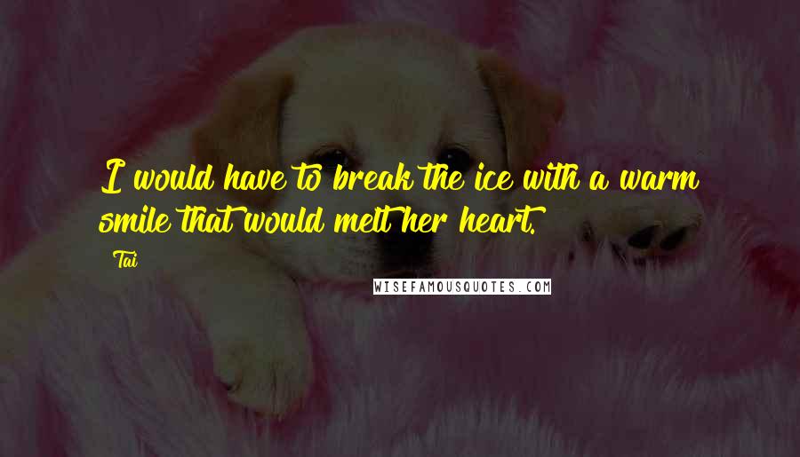 Tai Quotes: I would have to break the ice with a warm smile that would melt her heart.